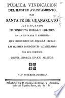 Pública vindicacion del ilustre ayuntamiento ... de Guanajuato justificando su conducta moral y política en la entrada y crímenes que cometieron en aquella ciudad las huestes insurgentes acaudilladas por sus coriféos M. Hidalgo, I. Allende