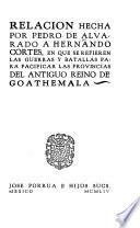 Relacion hecha por Pedro de Alvarado a Hernando Cortes, en que se refieren las guerras y batallas para pacificar las provincias del antiguo reino de Goathemala