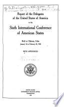 Report of the Delegates of the United States of America to the Sixth International Conference of American States Held at Habana, Cuba, January 16 to February 20, 1928