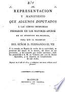 Representacion y manifiesto que algunos diputados a Las Cortes ordinarias firmaron en los mayores apuros de su opresion en Madrid, para que la magestad del Señor D. Fernando el VII.