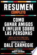 Resumen Completo - Como Ganar Amigos E Influir Sobre Las Personas (How To Win Friends And Influence People) - Basado En El Libro De Dale Carnegie