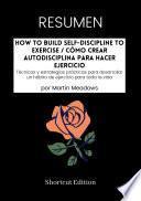 RESUMEN - How To Build Self-Discipline To Exercise / Cómo crear autodisciplina para hacer ejercicio: Técnicas y estrategias prácticas para desarrollar un hábito de ejercicio para toda la vida por Martin Meadows