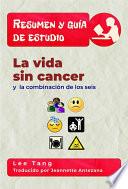 Resumen Y Guia De Estudio - La Vida Sin Cancer Y La Combinación De Los Seis