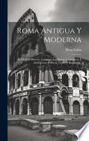 Roma Antigua Y Moderna: Su Origen, Historia, Gobierno, Legislacion, Costumbres É Instituciones Políticas, Civiles Y Religiosas...