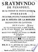 S. Raymvndo de Peñafort, de la orden de Predicadores, fvndador de la real, inclita y sagrada orden de N. Señora de la Merced Redención de Cavtivos, dedicado al illvstríssimo y Exmo. señor D. Fr. Ivan Tomas de Rocaberti...