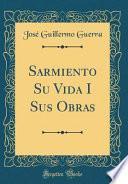 Sarmiento Su Vida I Sus Obras (Classic Reprint)