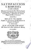 Satisfaccion y respuesta a los cargos que por acusacion de Don Martin Joaquin de Andonaegui ... y denuncia de Antonio Miguel del Rio, se formaron contra Don Juan Velasquez ... su procurado J. A. Cervantes ... en su nombre