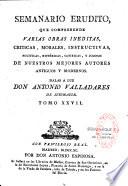 Semanario erudito, que comprehende varias obras ineditas, criticas, morales, instructivas, politicas, historicas, satiricas, y jocosas, de nuestros mejores autores antiguos, y modernos. Dalas a luz Don Antonio Valladares de Sotomayor