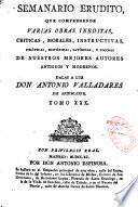 Semanario erudito, que comprehende varias obras ineditas, criticas, morales, instructivas, politicas, historicas, satiricas, y jocosas, de nuestros mejores autores antiguos, y modernos. Dalas a luz Don Antonio Valladares de Sotomayor