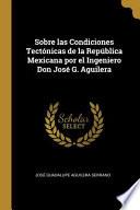 Sobre Las Condiciones Tectónicas de la República Mexicana Por El Ingeniero Don José G. Aguilera