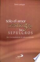 SÓLO EL AMOR DESTRUYE LOS SEPULCROS