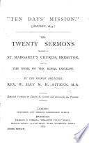 “Ten Days Mission,” January, 1875. The Twenty Sermons Preached in St. Margaret's Church, Brighton, and in the Dome of the Royal Pavilion ... Reported Verbatim ... and Revised by the Preacher. (Third Edition.).