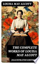 The Complete Works of Louisa May Alcott (Illustrated Edition)