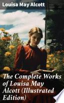 The Complete Works of Louisa May Alcott (Illustrated Edition)