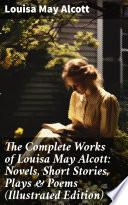 The Complete Works of Louisa May Alcott: Novels, Short Stories, Plays & Poems (Illustrated Edition)