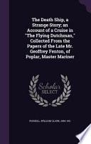 The Death Ship, a Strange Story; An Account of a Cruise in the Flying Dutchman, Collected from the Papers of the Late Mr. Geoffrey Fenton, of Poplar, Master Mariner
