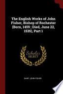 The English Works of John Fisher, Bishop of Rochester (Born, 1459; Died, June 22, 1535), Part 1