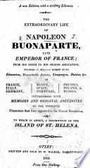 The Extraordinary Life of Napoleon Buonaparte ... Interspersed with Memoirs and ... Anecdotes of the Principal Characters ... in the French Revolution. To which is Added, a Description of ... St. Helena. A New Edition