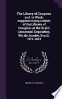 The Library of Congress and Its Work. Supplementing Exhibit of the Library of Congress at the Brazil Centennial Exposition, Rio de Janeiro, Brazil, 1922-1923