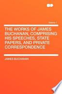 The Works of James Buchanan, Comprising His Speeches, State Papers, and Private Correspondence Volume 1