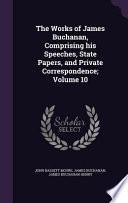 The Works of James Buchanan, Comprising His Speeches, State Papers, and Private Correspondence; Volume 10