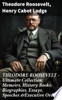 THEODORE ROOSEVELT - Ultimate Collection: Memoirs, History Books, Biographies, Essays, Speeches &Executive Orders