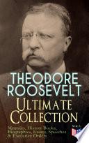 THEODORE ROOSEVELT - Ultimate Collection: Memoirs, History Books, Biographies, Essays, Speeches &Executive Orders