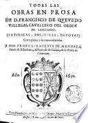 Todas las obras en prosa de D. Francisco de Quevedo Villegas, cavallero del orden de Santiago. [satiricas, politicas, devotas] corregidas, y de nueuo añadidas. ...